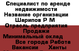 Специалист по аренде недвижимости › Название организации ­ Шарипов Р.М. › Отрасль предприятия ­ Продажи › Минимальный оклад ­ 35 000 - Все города Работа » Вакансии   . Ханты-Мансийский,Белоярский г.